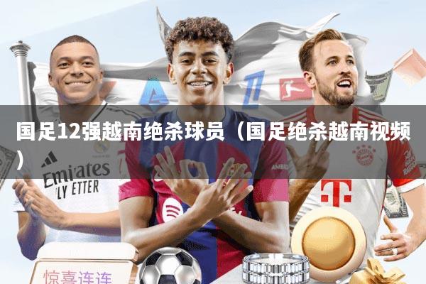 国足12强越南绝杀球员（国足绝杀越南视频）