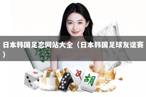 日本韩国足恋网站大全（日本韩国足球友谊赛）