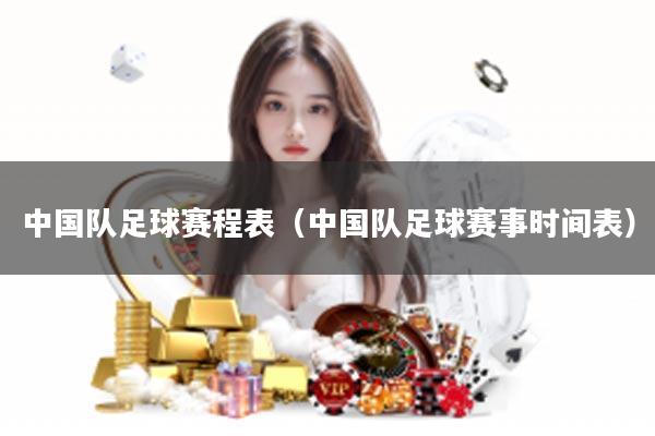 中国队足球赛程表（中国队足球赛事时间表）