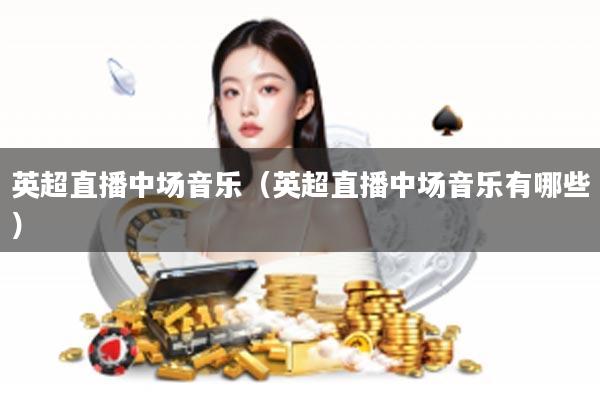 英超直播中场音乐（英超直播中场音乐有哪些）