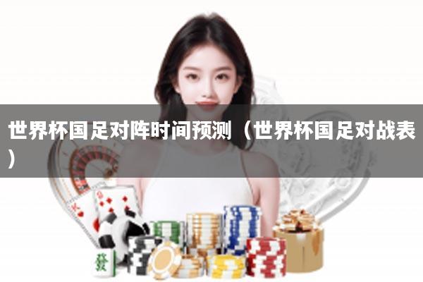 世界杯国足对阵时间预测（世界杯国足对战表）