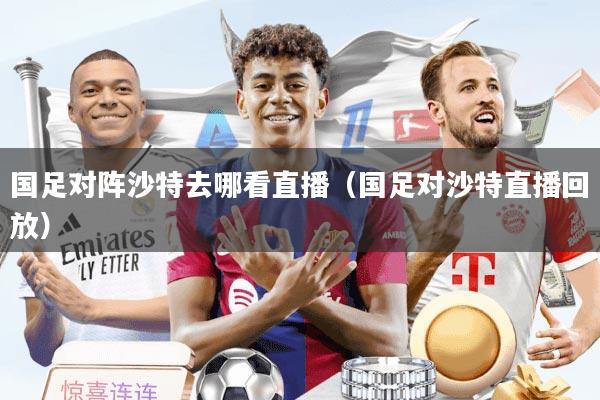 国足对阵沙特去哪看直播（国足对沙特直播回放）