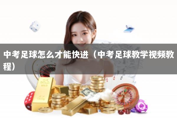 中考足球怎么才能快进(中考足球教学视频教程)