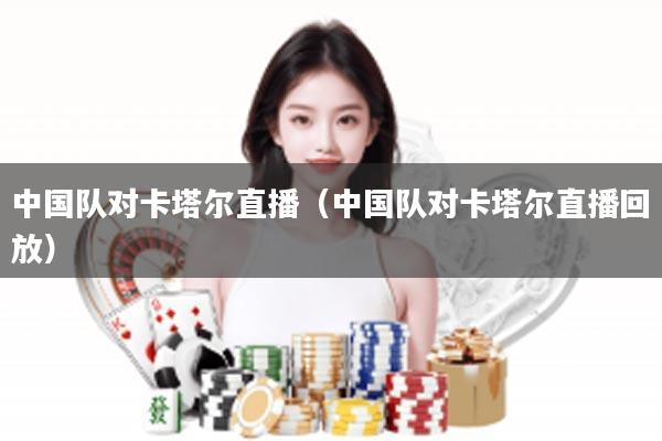 中国队对卡塔尔直播(中国队对卡塔尔直播回放)