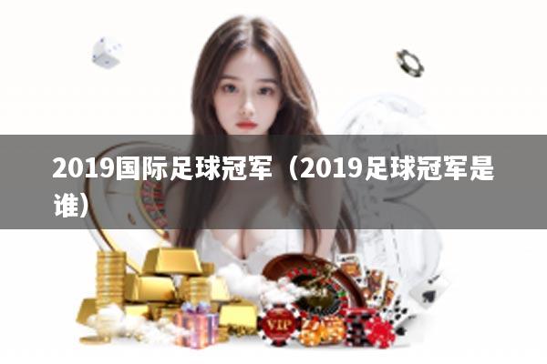 2019国际足球冠军(2019足球冠军是谁)