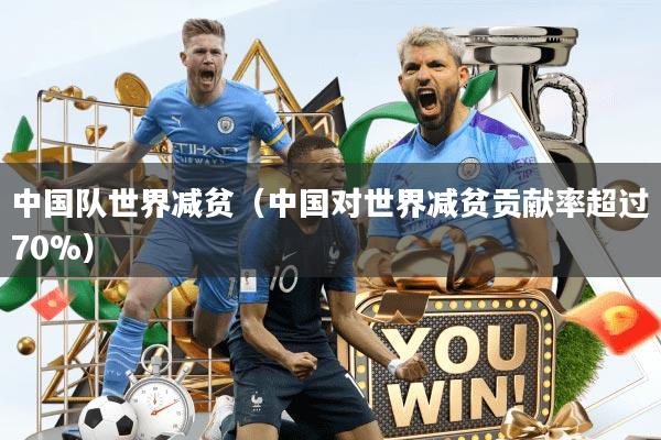 中国队世界减贫(中国对世界减贫贡献率超过70%)